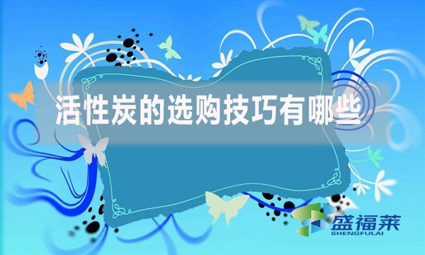 活性炭的選購技巧有哪些？