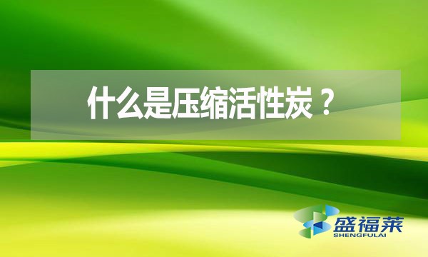 什么是壓縮活性炭？有哪些優(yōu)點(diǎn)？