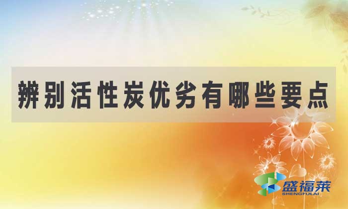怎樣辨別活性炭的優(yōu)劣?有哪些要點(diǎn)?